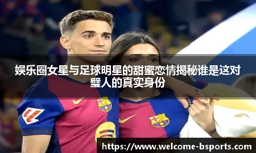 娱乐圈女星与足球明星的甜蜜恋情揭秘谁是这对璧人的真实身份