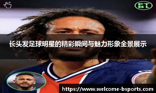 长头发足球明星的精彩瞬间与魅力形象全景展示
