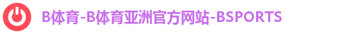 B体育-B体育亚洲官方网站-BSPORTS